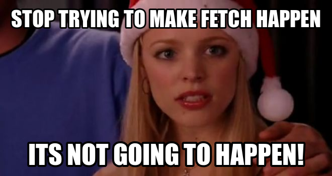 Gretchen, stop trying to make fetch happen! It's not going to happen!